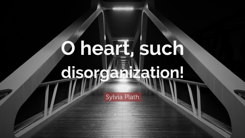 Sylvia Plath Quote: “O heart, such disorganization!”