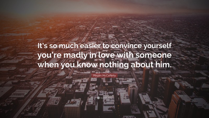Megan McCafferty Quote: “It’s so much easier to convince yourself you’re madly in love with someone when you know nothing about him.”