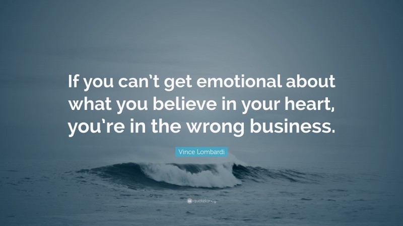 Vince Lombardi Quote: “If you can’t get emotional about what you believe in your heart, you’re in the wrong business.”