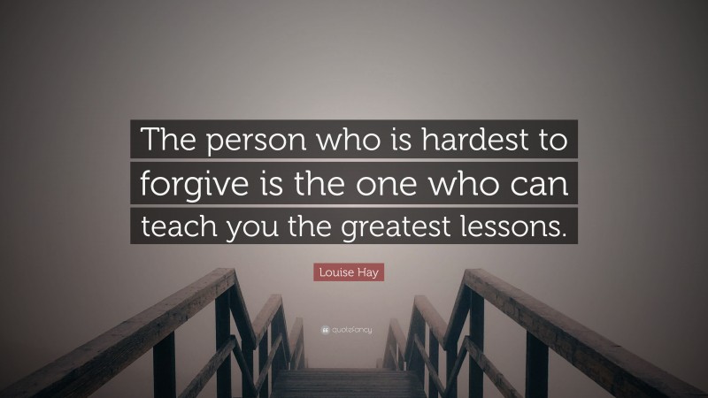 Louise Hay Quote: “The person who is hardest to forgive is the one who can teach you the greatest lessons.”