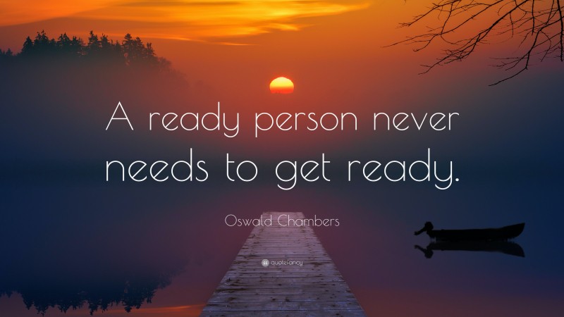 Oswald Chambers Quote: “A ready person never needs to get ready.”