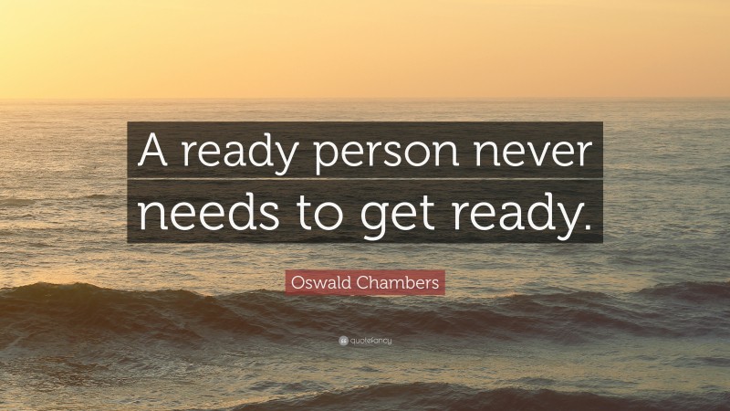 Oswald Chambers Quote: “A ready person never needs to get ready.”