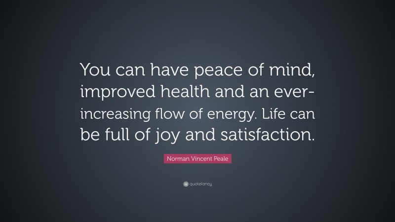 Norman Vincent Peale Quote: “You can have peace of mind, improved health and an ever-increasing flow of energy. Life can be full of joy and satisfaction.”
