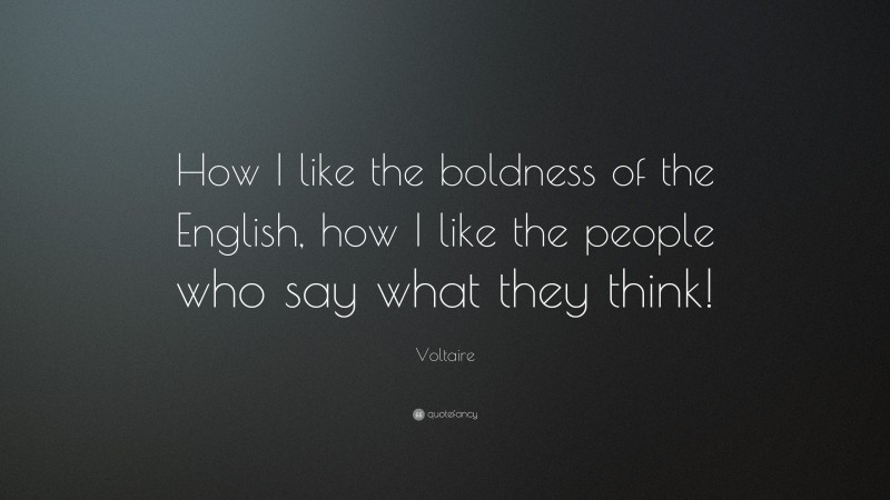 Voltaire Quote: “How I like the boldness of the English, how I like the people who say what they think!”