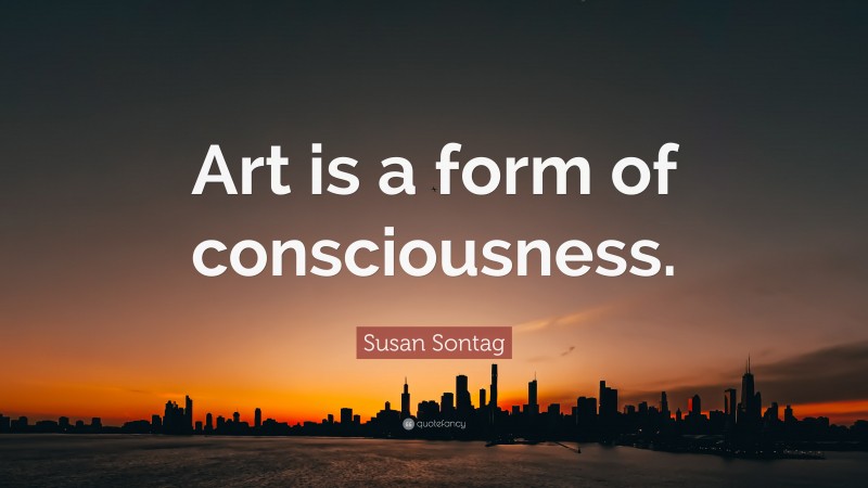 Susan Sontag Quote: “Art is a form of consciousness.”
