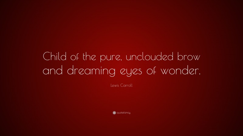 Lewis Carroll Quote: “Child of the pure, unclouded brow and dreaming eyes of wonder.”