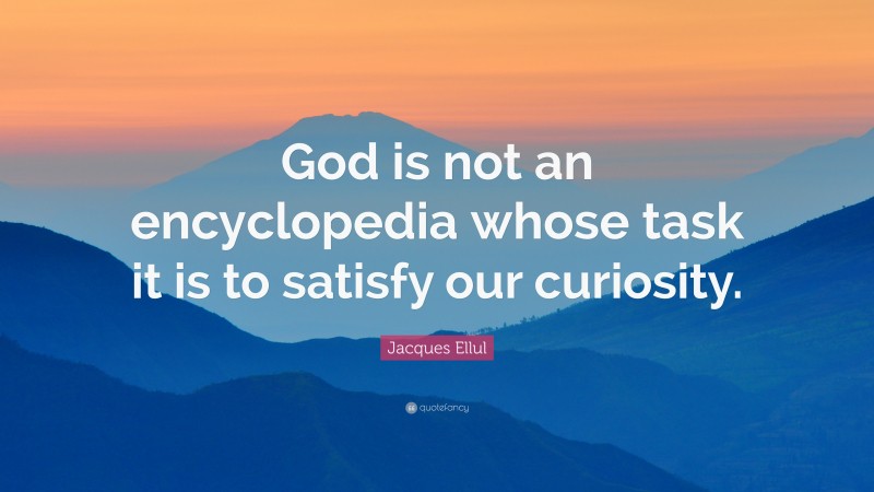 Jacques Ellul Quote: “God is not an encyclopedia whose task it is to satisfy our curiosity.”