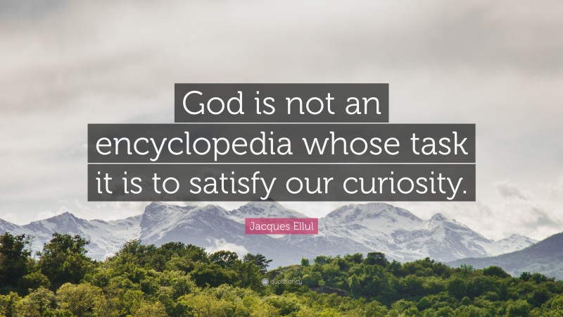 Jacques Ellul Quote: “God is not an encyclopedia whose task it is to satisfy our curiosity.”