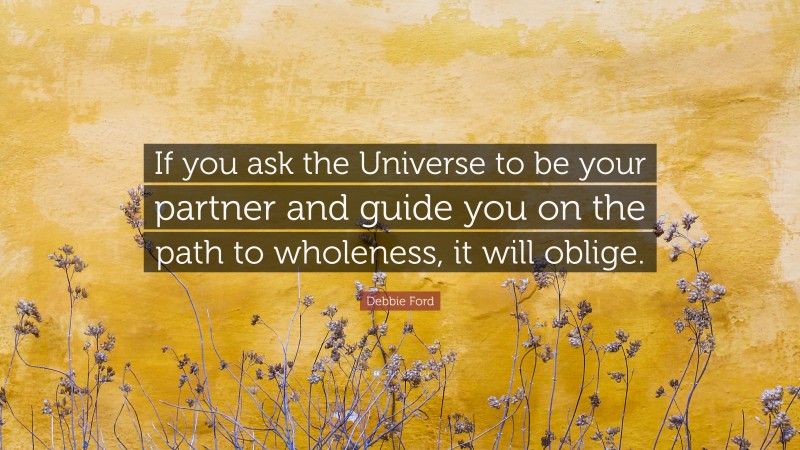 Debbie Ford Quote: “If you ask the Universe to be your partner and guide you on the path to wholeness, it will oblige.”