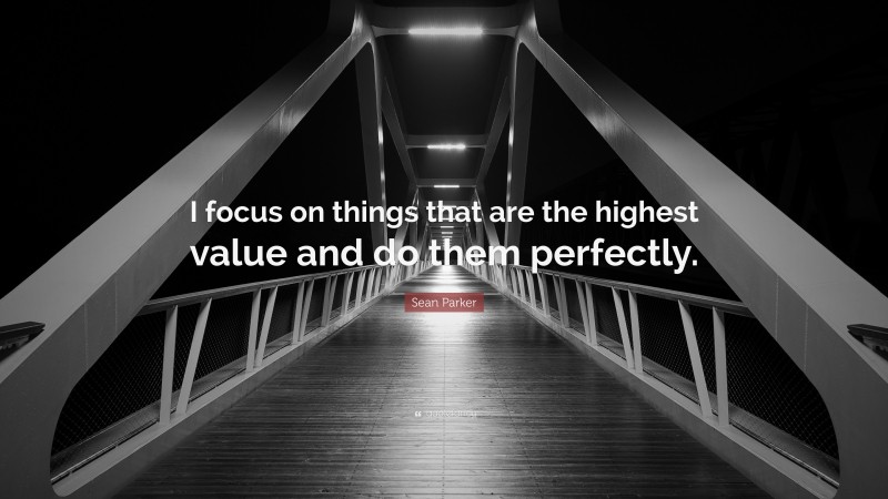 Sean Parker Quote: “I focus on things that are the highest value and do them perfectly.”