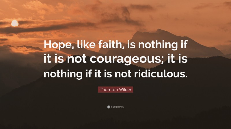 Thornton Wilder Quote: “Hope, like faith, is nothing if it is not courageous; it is nothing if it is not ridiculous.”