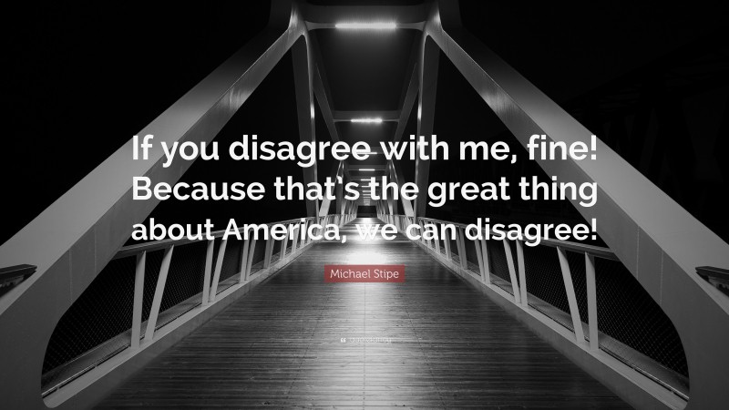 Michael Stipe Quote: “If you disagree with me, fine! Because that’s the great thing about America, we can disagree!”