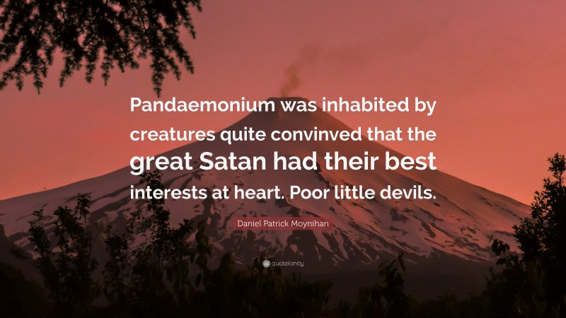 Daniel Patrick Moynihan Quote: “Pandaemonium was inhabited by creatures quite convinved that the great Satan had their best interests at heart. Poor little devils.”