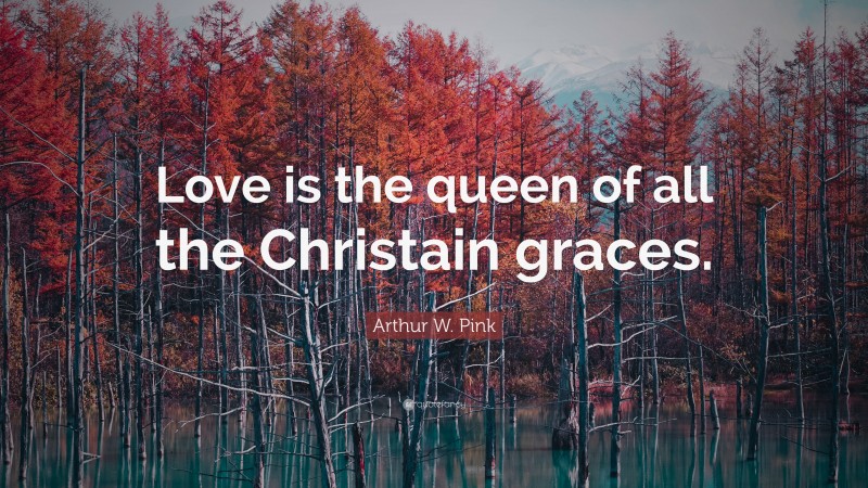 Arthur W. Pink Quote: “Love is the queen of all the Christain graces.”