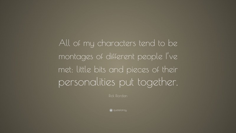 Rick Riordan Quote: “All of my characters tend to be montages of different people I’ve met: little bits and pieces of their personalities put together.”