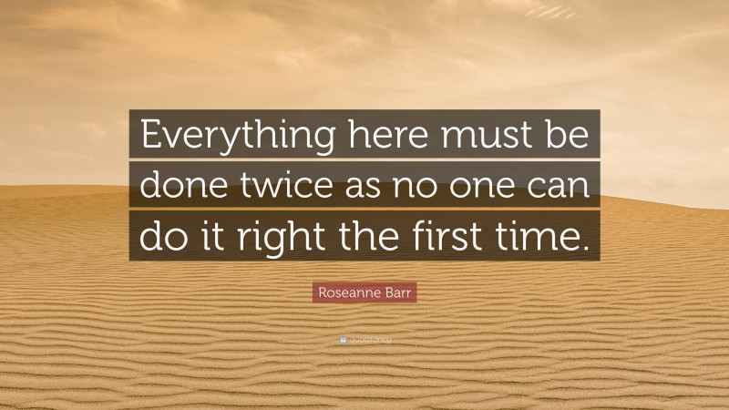 Roseanne Barr Quote: “Everything here must be done twice as no one can do it right the first time.”