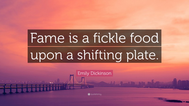 Emily Dickinson Quote: “Fame is a fickle food upon a shifting plate.”