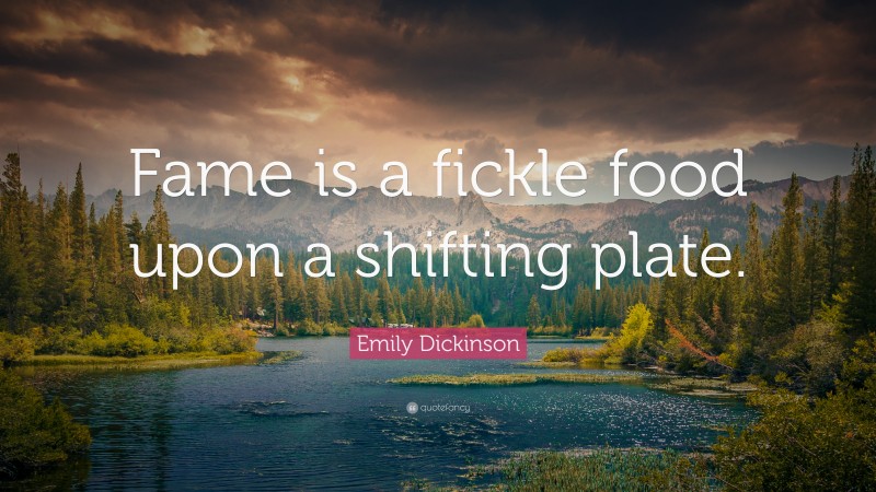 Emily Dickinson Quote: “Fame is a fickle food upon a shifting plate.”