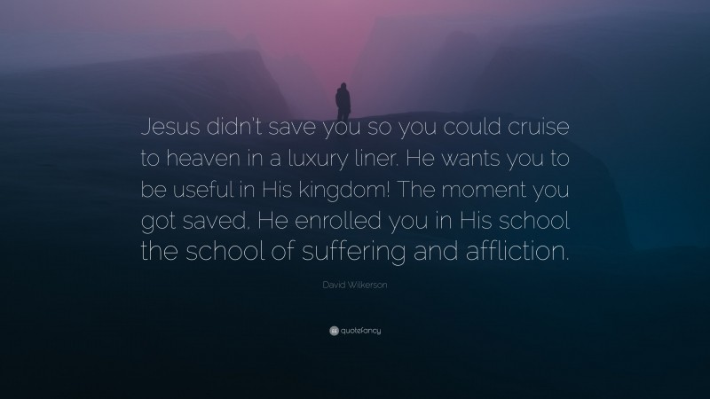 David Wilkerson Quote: “Jesus didn’t save you so you could cruise to heaven in a luxury liner. He wants you to be useful in His kingdom! The moment you got saved, He enrolled you in His school the school of suffering and affliction.”
