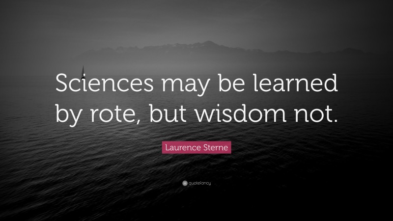 Laurence Sterne Quote: “Sciences may be learned by rote, but wisdom not.”