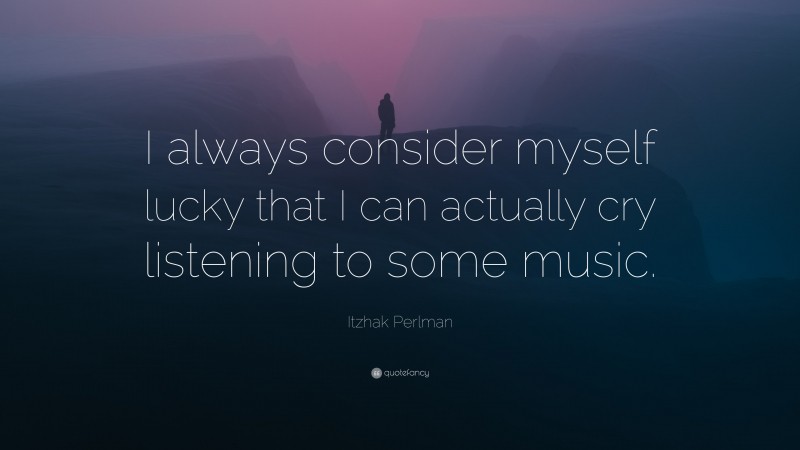 Itzhak Perlman Quote: “I always consider myself lucky that I can actually cry listening to some music.”