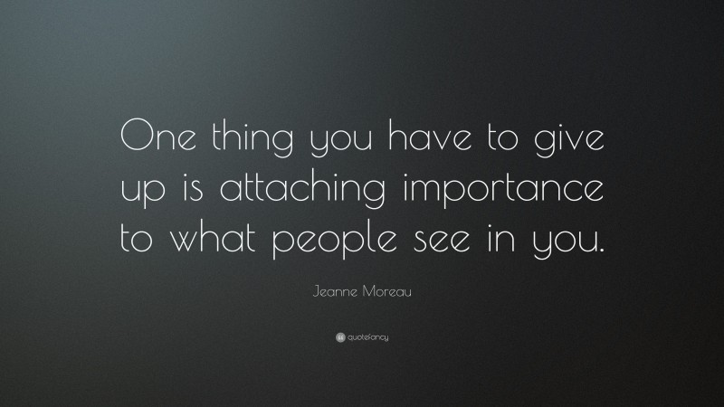 Jeanne Moreau Quote: “One thing you have to give up is attaching importance to what people see in you.”