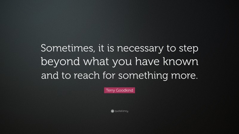 Terry Goodkind Quote: “Sometimes, it is necessary to step beyond what you have known and to reach for something more.”