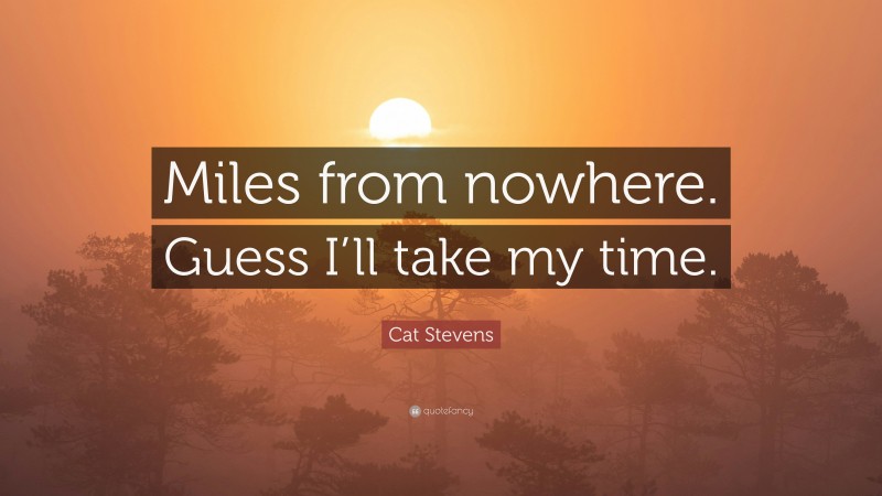 Cat Stevens Quote: “Miles from nowhere. Guess I’ll take my time.”