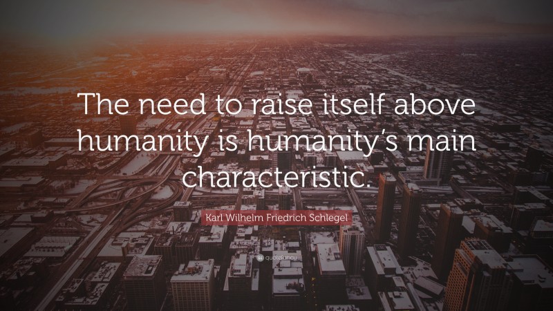 Karl Wilhelm Friedrich Schlegel Quote: “The need to raise itself above humanity is humanity’s main characteristic.”