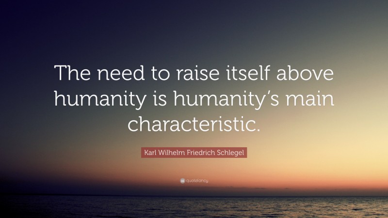 Karl Wilhelm Friedrich Schlegel Quote: “The need to raise itself above humanity is humanity’s main characteristic.”