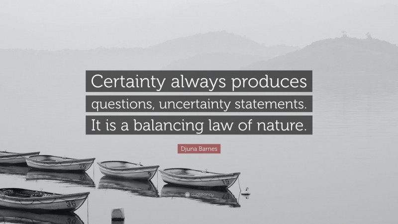 Djuna Barnes Quote: “Certainty always produces questions, uncertainty statements. It is a balancing law of nature.”