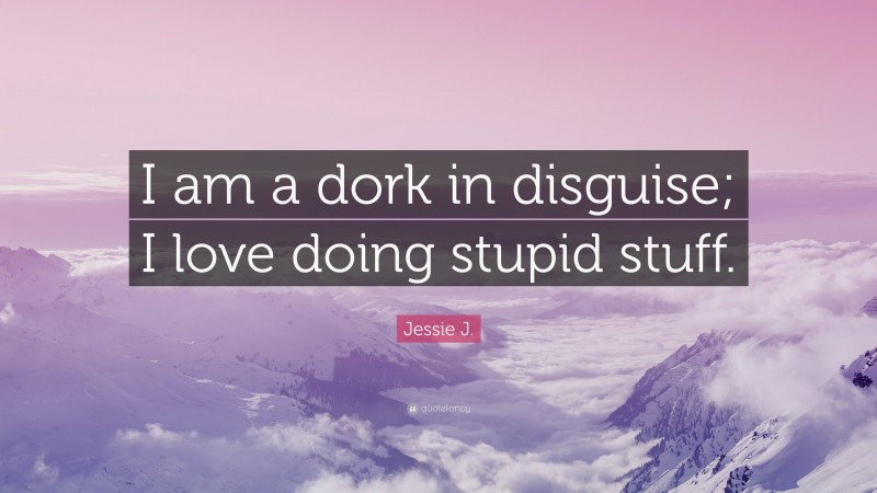 Jessie J. Quote: “I am a dork in disguise; I love doing stupid stuff.”
