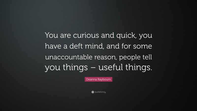 Deanna Raybourn Quote: “You are curious and quick, you have a deft mind, and for some unaccountable reason, people tell you things – useful things.”