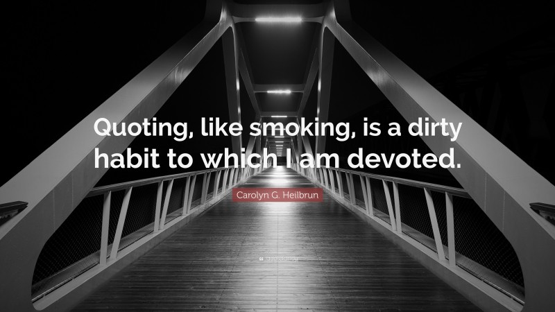 Carolyn G. Heilbrun Quote: “Quoting, like smoking, is a dirty habit to which I am devoted.”