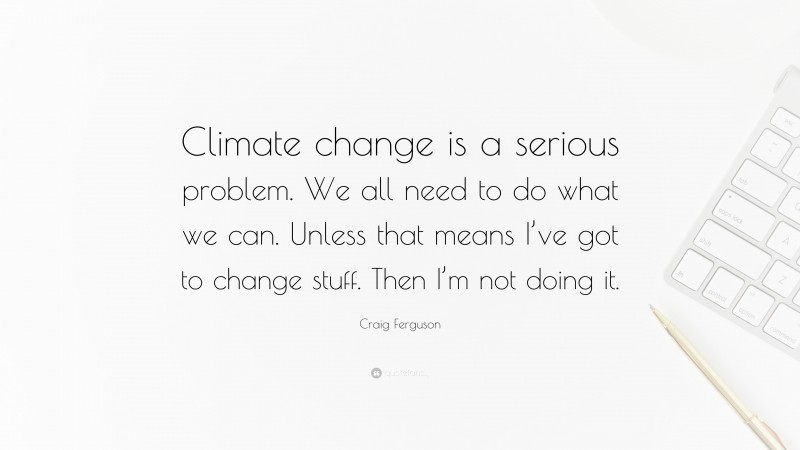 Craig Ferguson Quote: “Climate change is a serious problem. We all need to do what we can. Unless that means I’ve got to change stuff. Then I’m not doing it.”