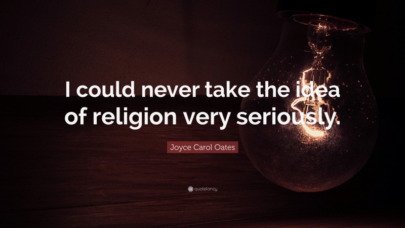 Joyce Carol Oates Quote: “I could never take the idea of religion very seriously.”