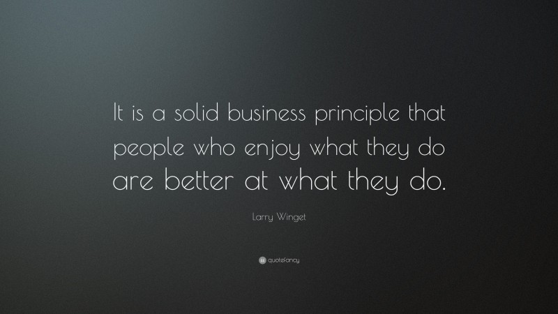 Larry Winget Quote: “It is a solid business principle that people who enjoy what they do are better at what they do.”