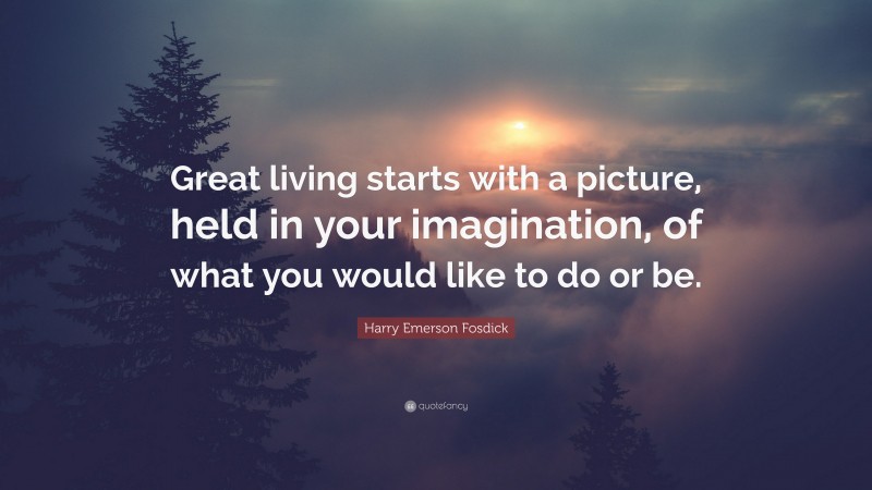 Harry Emerson Fosdick Quote: “Great living starts with a picture, held in your imagination, of what you would like to do or be.”