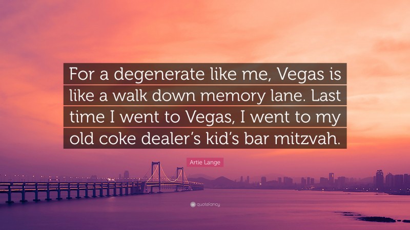 Artie Lange Quote: “For a degenerate like me, Vegas is like a walk down memory lane. Last time I went to Vegas, I went to my old coke dealer’s kid’s bar mitzvah.”
