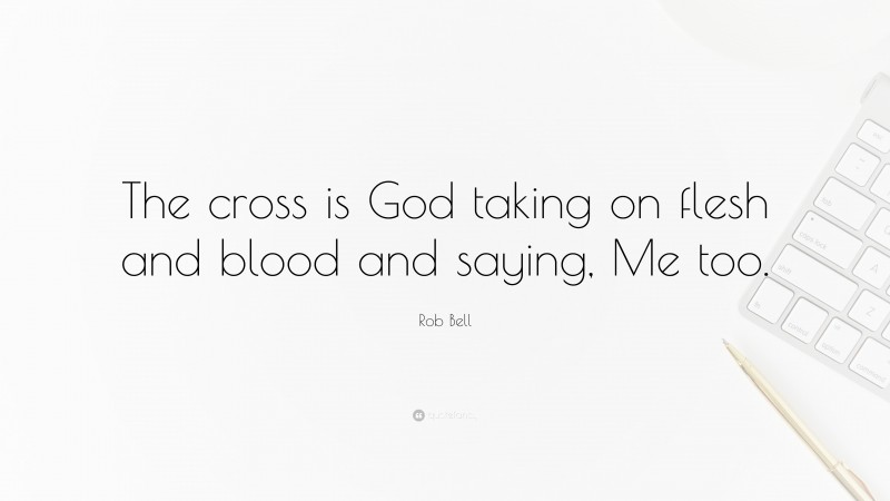 Rob Bell Quote: “The cross is God taking on flesh and blood and saying, Me too.”