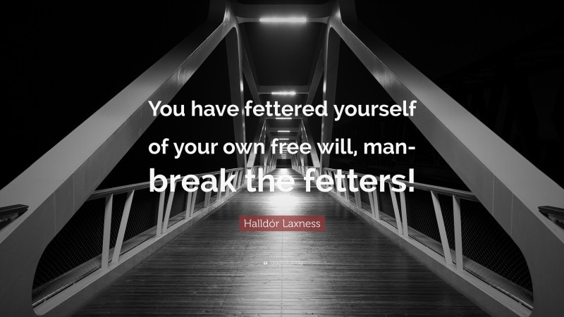Halldór Laxness Quote: “You have fettered yourself of your own free will, man-break the fetters!”