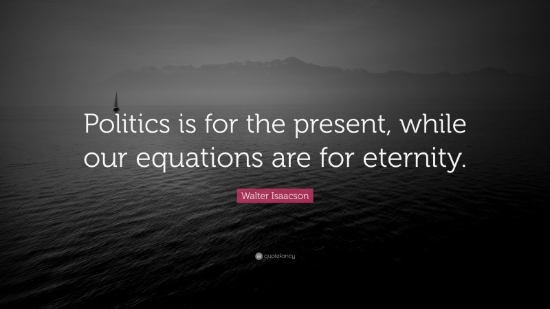 Walter Isaacson Quote: “Politics is for the present, while our equations are for eternity.”