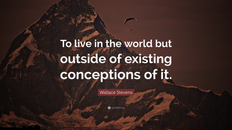 Wallace Stevens Quote: “To live in the world but outside of existing conceptions of it.”