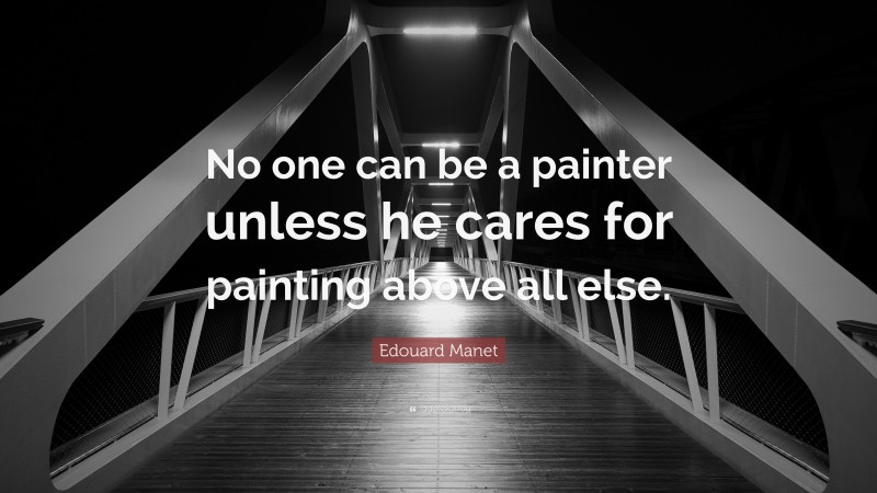 Edouard Manet Quote: “No one can be a painter unless he cares for painting above all else.”