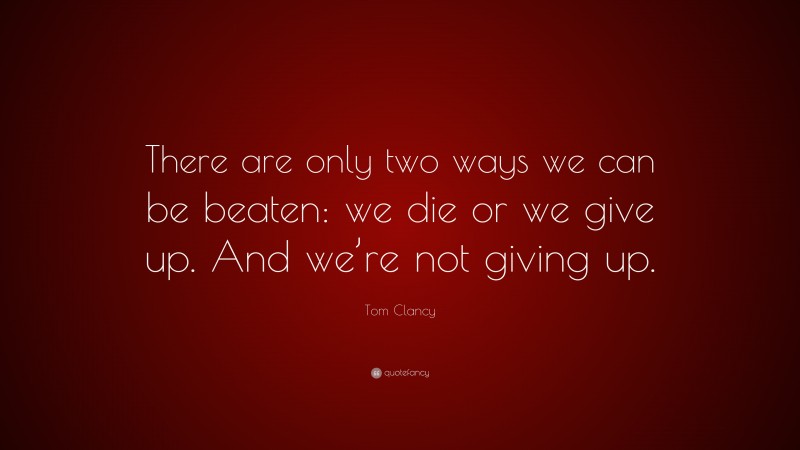 Tom Clancy Quote: “There are only two ways we can be beaten: we die or we give up. And we’re not giving up.”