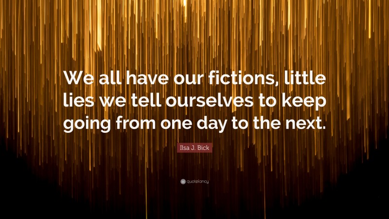 Ilsa J. Bick Quote: “We all have our fictions, little lies we tell ourselves to keep going from one day to the next.”