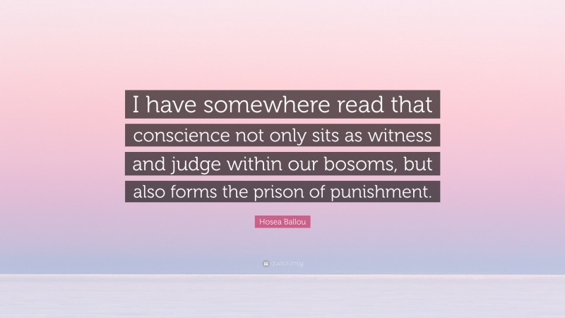 Hosea Ballou Quote: “I have somewhere read that conscience not only sits as witness and judge within our bosoms, but also forms the prison of punishment.”