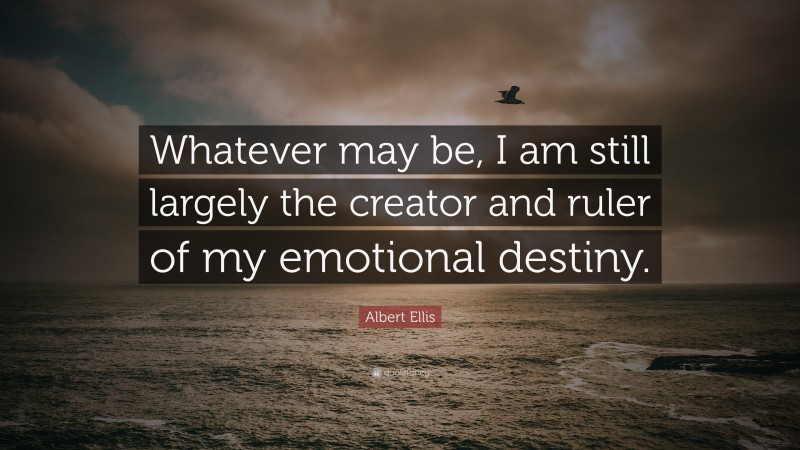 Albert Ellis Quote: “Whatever may be, I am still largely the creator and ruler of my emotional destiny.”