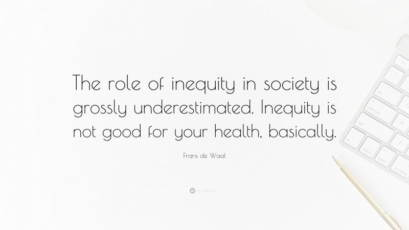 Frans de Waal Quote: “The role of inequity in society is grossly underestimated. Inequity is not good for your health, basically.”