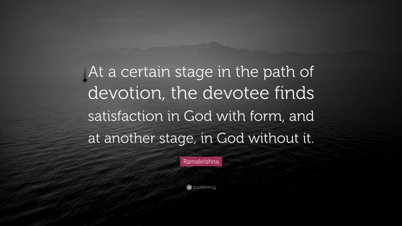 Ramakrishna Quote: “At a certain stage in the path of devotion, the devotee finds satisfaction in God with form, and at another stage, in God without it.”